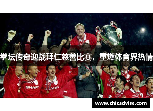 拳坛传奇迎战拜仁慈善比赛，重燃体育界热情