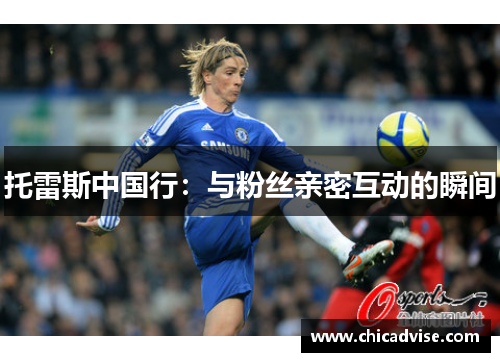 托雷斯中国行：与粉丝亲密互动的瞬间